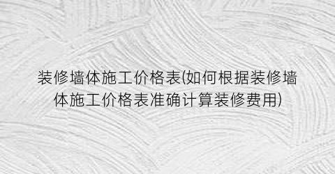 装修墙体施工价格表(如何根据装修墙体施工价格表准确计算装修费用)
