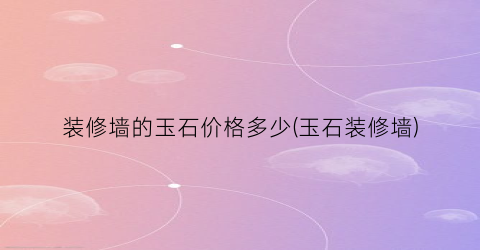 装修墙的玉石价格多少(玉石装修墙)