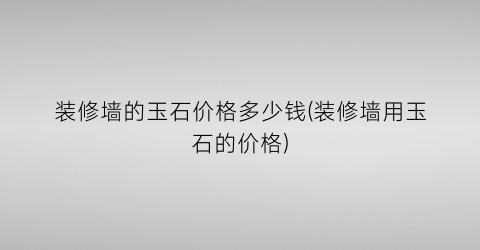 装修墙的玉石价格多少钱(装修墙用玉石的价格)