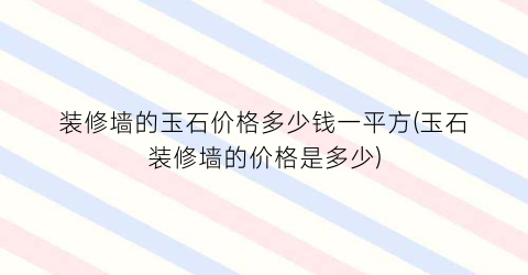 “装修墙的玉石价格多少钱一平方(玉石装修墙的价格是多少)