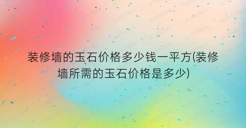 装修墙的玉石价格多少钱一平方(装修墙所需的玉石价格是多少)