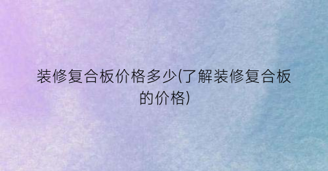 装修复合板价格多少(了解装修复合板的价格)