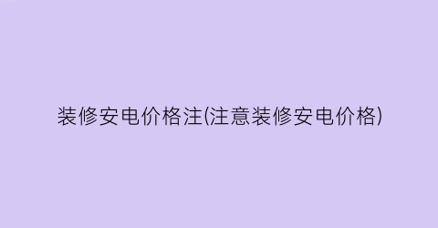 “装修安电价格注(注意装修安电价格)