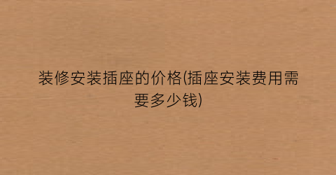 装修安装插座的价格(插座安装费用需要多少钱)