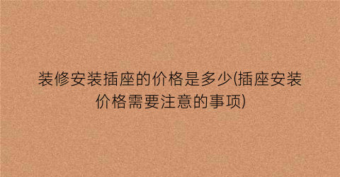 装修安装插座的价格是多少(插座安装价格需要注意的事项)