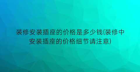 装修安装插座的价格是多少钱(装修中安装插座的价格细节请注意)