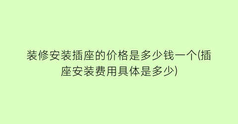 装修安装插座的价格是多少钱一个(插座安装费用具体是多少)