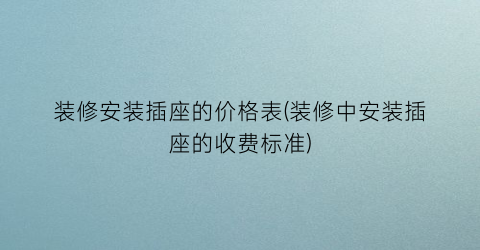 装修安装插座的价格表(装修中安装插座的收费标准)