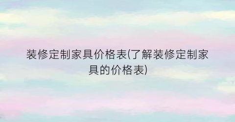 装修定制家具价格表(了解装修定制家具的价格表)
