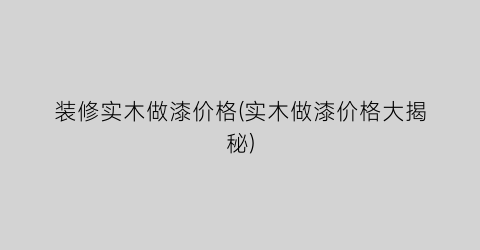 装修实木做漆价格(实木做漆价格大揭秘)