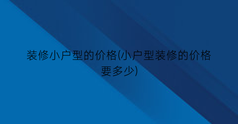 装修小户型的价格(小户型装修的价格要多少)