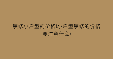 装修小户型的价格(小户型装修的价格要注意什么)