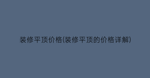 装修平顶价格(装修平顶的价格详解)