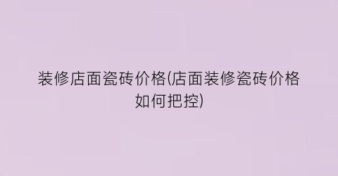 装修店面瓷砖价格(店面装修瓷砖价格如何把控)