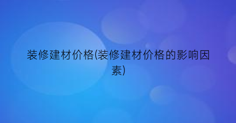 装修建材价格(装修建材价格的影响因素)