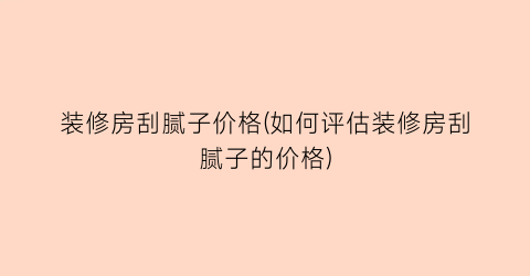 装修房刮腻子价格(如何评估装修房刮腻子的价格)