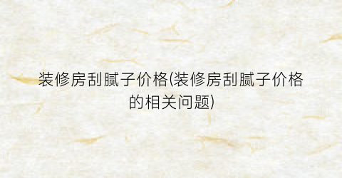 装修房刮腻子价格(装修房刮腻子价格的相关问题)