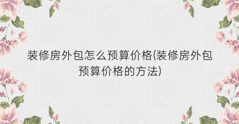 装修房外包怎么预算价格(装修房外包预算价格的方法)