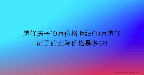 装修房子10万价格明细(10万装修房子的实际价格是多少)