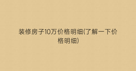 “装修房子10万价格明细(了解一下价格明细)