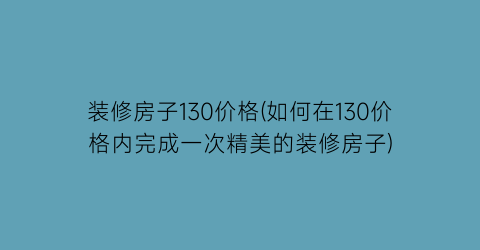装修房子130价格(如何在130价格内完成一次精美的装修房子)