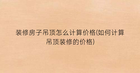 装修房子吊顶怎么计算价格(如何计算吊顶装修的价格)