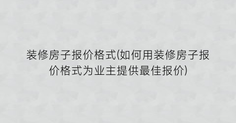装修房子报价格式(如何用装修房子报价格式为业主提供最佳报价)