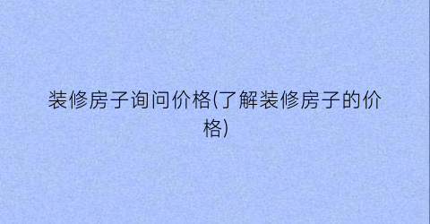 装修房子询问价格(了解装修房子的价格)