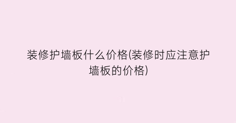 装修护墙板什么价格(装修时应注意护墙板的价格)