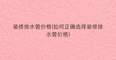 “装修排水管价格(如何正确选择装修排水管价格)