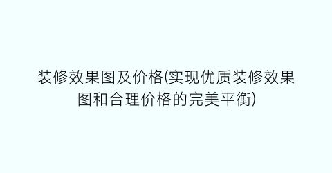 “装修效果图及价格(实现优质装修效果图和合理价格的完美平衡)