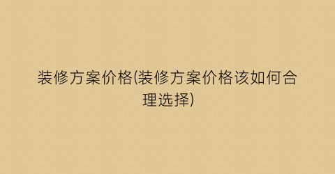 装修方案价格(装修方案价格该如何合理选择)
