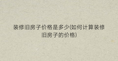 “装修旧房子价格是多少(如何计算装修旧房子的价格)