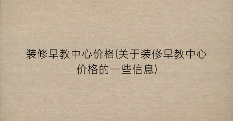 装修早教中心价格(关于装修早教中心价格的一些信息)