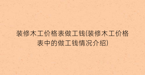 装修木工价格表做工钱(装修木工价格表中的做工钱情况介绍)