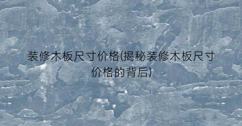 装修木板尺寸价格(揭秘装修木板尺寸价格的背后)