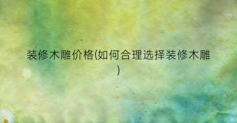 “装修木雕价格(如何合理选择装修木雕)