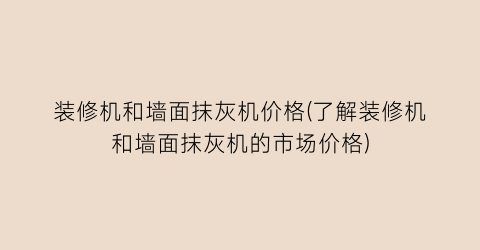 装修机和墙面抹灰机价格(了解装修机和墙面抹灰机的市场价格)