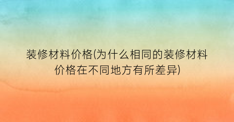 装修材料价格(为什么相同的装修材料价格在不同地方有所差异)