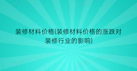 装修材料价格(装修材料价格的涨跌对装修行业的影响)