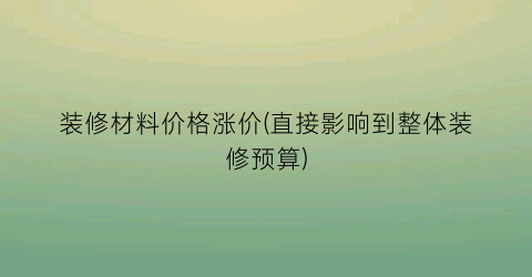 装修材料价格涨价(直接影响到整体装修预算)