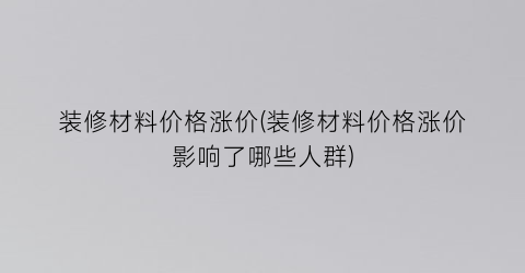 “装修材料价格涨价(装修材料价格涨价影响了哪些人群)