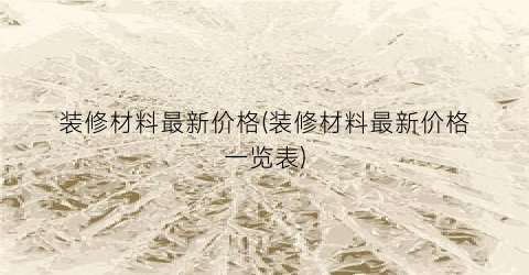 装修材料最新价格(装修材料最新价格一览表)