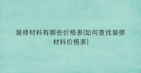 装修材料有哪些价格表(如何查找装修材料价格表)