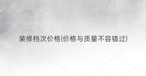 装修档次价格(价格与质量不容错过)