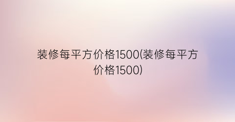 装修每平方价格1500(装修每平方价格1500)