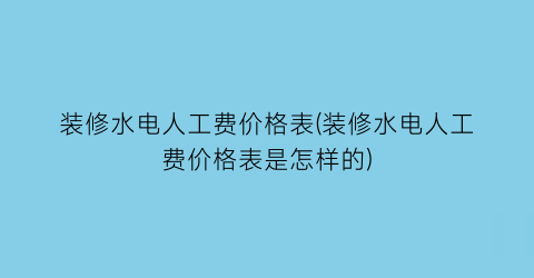 装修水电人工费价格表(装修水电人工费价格表是怎样的)