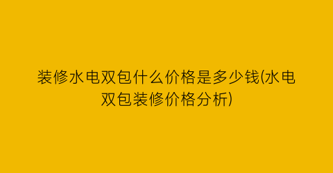 装修水电双包什么价格是多少钱(水电双包装修价格分析)