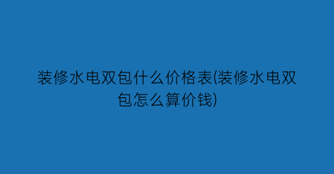 装修水电双包什么价格表(装修水电双包怎么算价钱)
