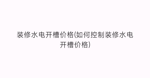 装修水电开槽价格(如何控制装修水电开槽价格)
